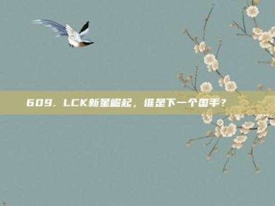 609. LCK新星崛起，谁是下一个国手？🌟