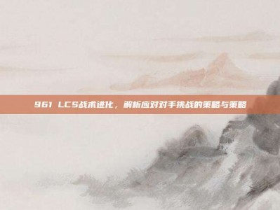 961 LCS战术进化，解析应对对手挑战的策略与策略