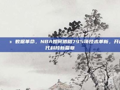 📈💻 数据革命，NBA如何借助795项技术革新，开启现代科技新篇章