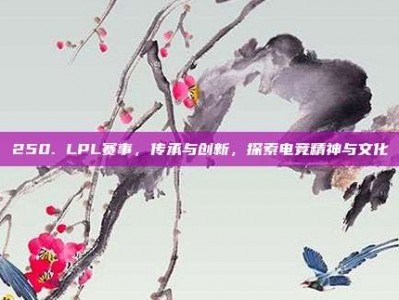 250. LPL赛事，传承与创新，探索电竞精神与文化