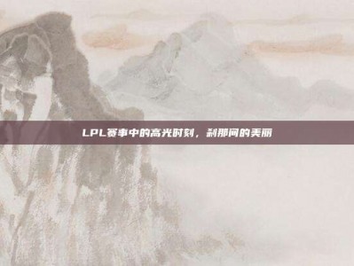 LPL赛事中的高光时刻，刹那间的美丽