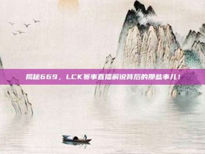 揭秘669，LCK赛事直播解说背后的那些事儿！