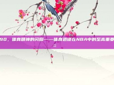 890，体育精神的闪耀——体育道德在NBA中的至高重要性🤝🏀