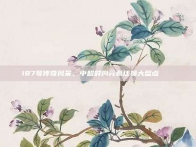 187号传奇风采，中超时尚元素球员大盘点 👗