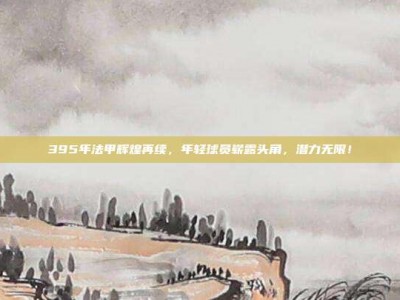 395年法甲辉煌再续，年轻球员崭露头角，潜力无限！