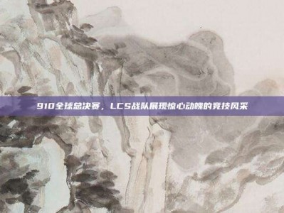 910全球总决赛，LCS战队展现惊心动魄的竞技风采