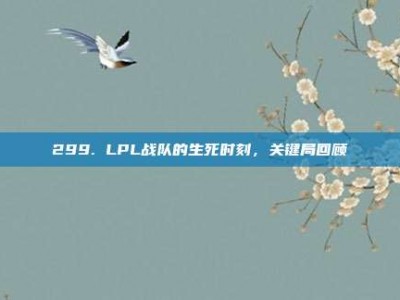 299. LPL战队的生死时刻，关键局回顾