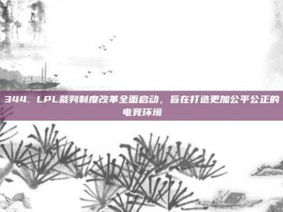 344. LPL裁判制度改革全面启动，旨在打造更加公平公正的电竞环境