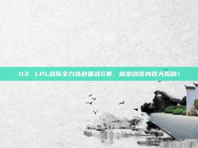 113. LPL战队全力以赴备战S赛，秘密训练内容大揭秘！