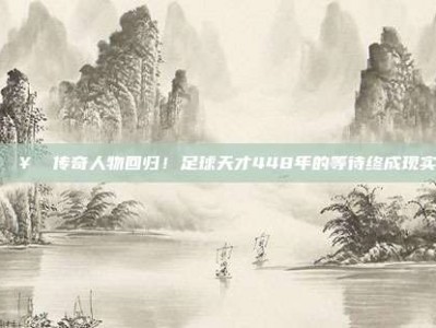 🥇 传奇人物回归！足球天才448年的等待终成现实