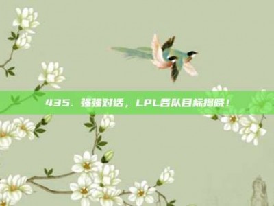 435. 强强对话，LPL各队目标揭晓！