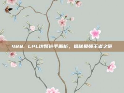 428. LPL边路选手解析，揭秘最强王者之谜