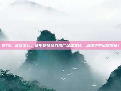 875. 武汉之行，德甲球队倾力推广足球文化，点燃华中足球激情！