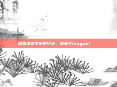 利物浦追平历史纪录，震撼全league！🎊