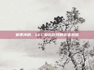 赛季冲刺，LEC最后阶段的紧张对抗