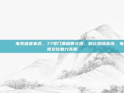 🎟️ 电竞盛宴来袭，77号门票销售火爆，粉丝热情高涨，电竞文化魅力无限