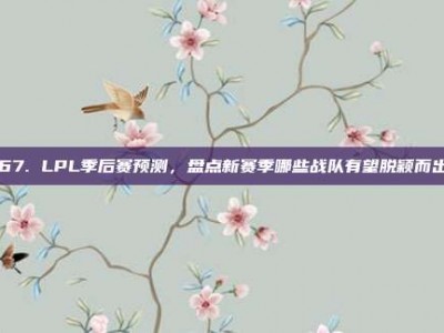 467. LPL季后赛预测，盘点新赛季哪些战队有望脱颖而出？