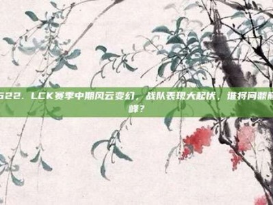 622. LCK赛季中期风云变幻，战队表现大起伏，谁将问鼎巅峰？