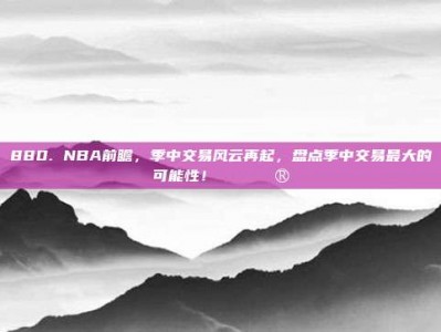 880. NBA前瞻，季中交易风云再起，盘点季中交易最大的可能性！🔄🔮