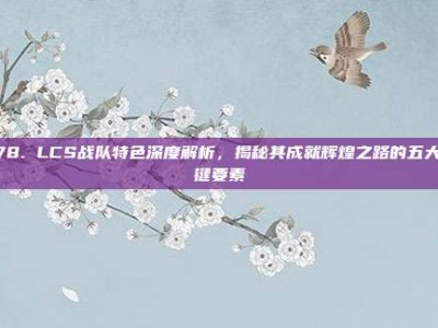 978. LCS战队特色深度解析，揭秘其成就辉煌之路的五大关键要素