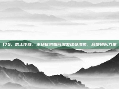 175. 本土作战，主场优势如何激发球员潜能，凝聚团队力量