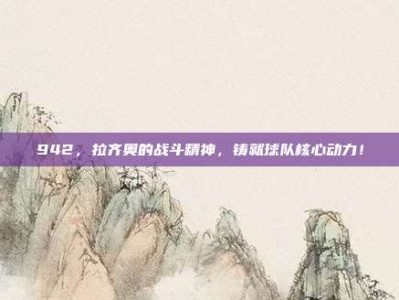 942，拉齐奥的战斗精神，铸就球队核心动力！