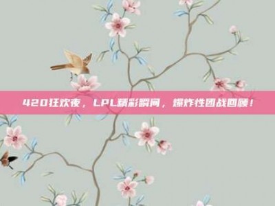 420狂欢夜，LPL精彩瞬间，爆炸性团战回顾！