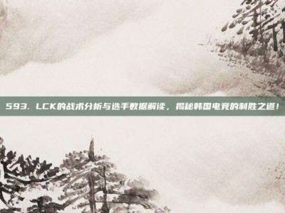 593. LCK的战术分析与选手数据解读，揭秘韩国电竞的制胜之道！