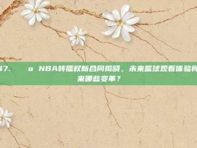 447. 📺 NBA转播权新合同揭晓，未来篮球观看体验将迎来哪些变革？