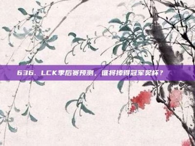 636. LCK季后赛预测，谁将捧得冠军奖杯？🏆