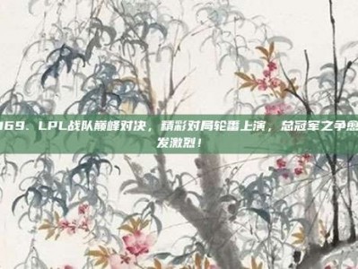 169. LPL战队巅峰对决，精彩对局轮番上演，总冠军之争愈发激烈！