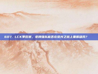 607. LCK季后赛，老牌强队能否在荣光之路上重振雄风？🌟