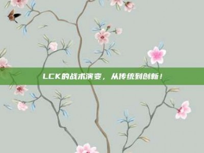 LCK的战术演变，从传统到创新！