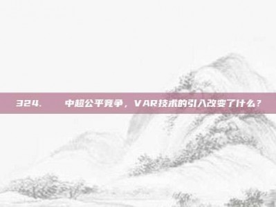 324. ⚖️ 中超公平竞争，VAR技术的引入改变了什么？