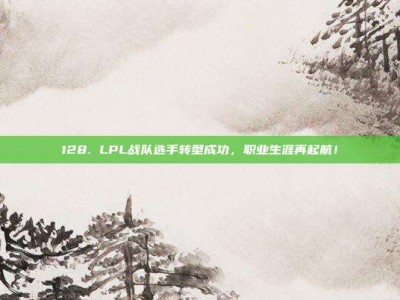 128. LPL战队选手转型成功，职业生涯再起航！