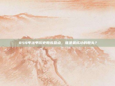 854年法甲历史教练盘点，谁是最成功的教头？