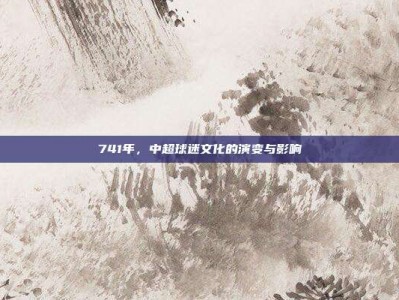 741年，中超球迷文化的演变与影响