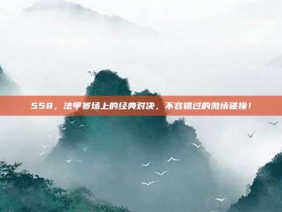 558，法甲赛场上的经典对决，不容错过的激情碰撞！