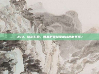 242. 脚伤影响，哪些明星球员将缺席新赛季？