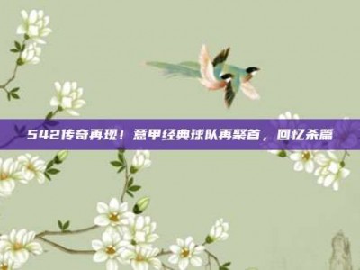 542传奇再现！意甲经典球队再聚首，回忆杀篇