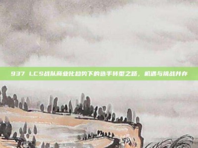 937 LCS战队商业化趋势下的选手转型之路，机遇与挑战并存