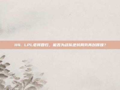 114. LPL老将回归，能否为战队逆转局势再创辉煌？