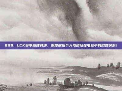 639. LCK赛季巅峰对决，深度解析个人与团队在电竞中的微妙关系！