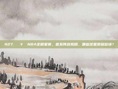 427. 🥇 NBA全明星赛，首发阵容揭晓，哪些球星荣耀登场？