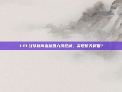 LPL战队新阵容能否力挽狂澜，实现惊天翻盘？