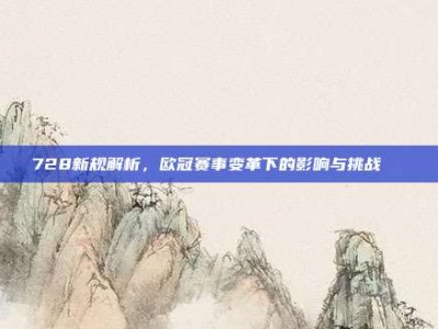 728新规解析，欧冠赛事变革下的影响与挑战📜