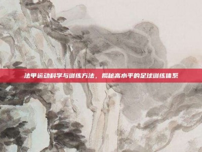 法甲运动科学与训练方法，揭秘高水平的足球训练体系