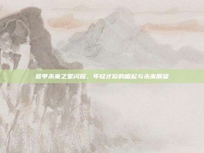 意甲未来之星闪耀，年轻才俊的崛起与未来展望