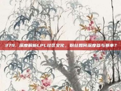 379. 深度解析LPL社区文化，粉丝如何深度参与赛事？