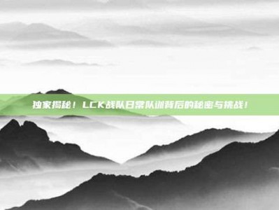 独家揭秘！LCK战队日常队训背后的秘密与挑战！